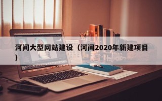 博尔塔拉蒙古河间大型网站建设（河间2020年新建项目）