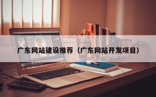 博尔塔拉蒙古广东网站建设推荐（广东网站开发项目）