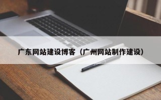 博尔塔拉蒙古广东网站建设博客（广州网站制作建设）