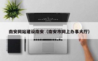 博尔塔拉蒙古南安网站建设南安（南安市网上办事大厅）