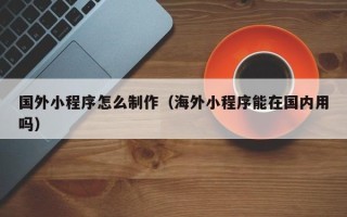 博尔塔拉蒙古国外小程序怎么制作（海外小程序能在国内用吗）