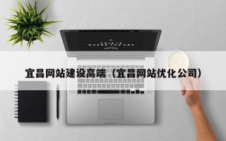 博尔塔拉蒙古宜昌网站建设高端（宜昌网站优化公司）