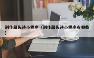 博尔塔拉蒙古制作藏头诗小程序（制作藏头诗小程序有哪些）