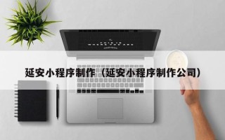 博尔塔拉蒙古延安小程序制作（延安小程序制作公司）