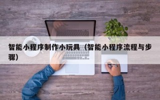 博尔塔拉蒙古智能小程序制作小玩具（智能小程序流程与步骤）
